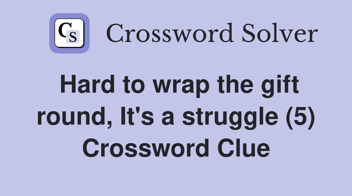 Hard to wrap the gift round, It's a struggle (5) Crossword Clue